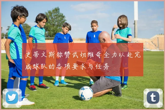 史蒂文斯称赞武切维奇全力以赴完成球队的各项要求与任务