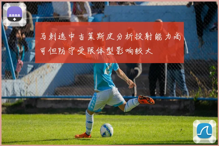 马刺选中吉莱斯皮分析投射能力尚可但防守受限体型影响较大