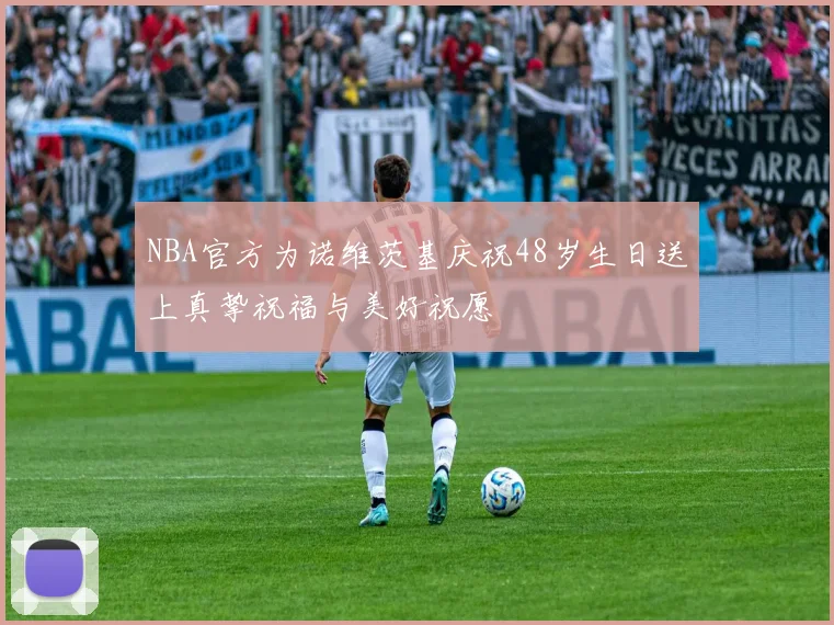 NBA官方为诺维茨基庆祝48岁生日送上真挚祝福与美好祝愿
