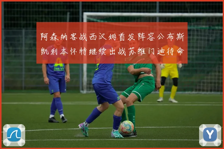 阿森纳客战西汉姆首发阵容公布斯凯利本怀特继续出战苏维门迪待命替补