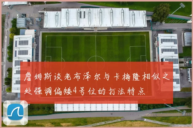 詹姆斯谈老布泽尔与卡梅隆相似之处强调偏矮4号位的打法特点