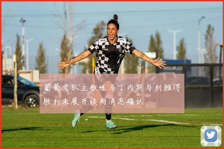 葡萄牙队主教练马丁内斯与利雅得胜利未展开谈判消息确认