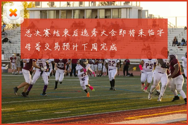 总决赛结束后选秀大会即将来临字母哥交易预计下周完成