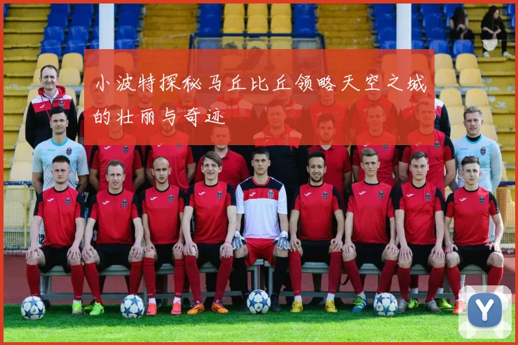 小波特探秘马丘比丘领略天空之城的壮丽与奇迹