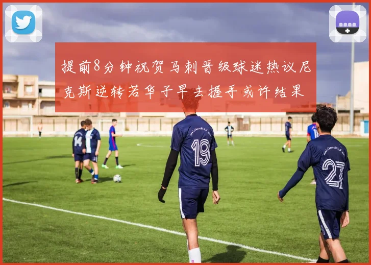 提前8分钟祝贺马刺晋级球迷热议尼克斯逆转若华子早去握手或许结果不同