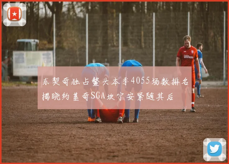 东契奇独占鳌头本季4055场数排名揭晓约基奇SGA坎宁安紧随其后