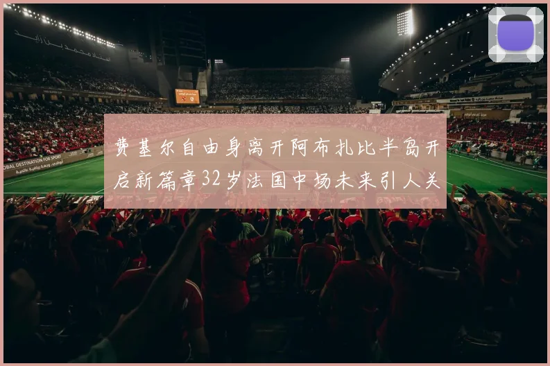 费基尔自由身离开阿布扎比半岛开启新篇章32岁法国中场未来引人关注