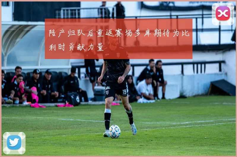 陪产归队后重返赛场多库期待为比利时贡献力量