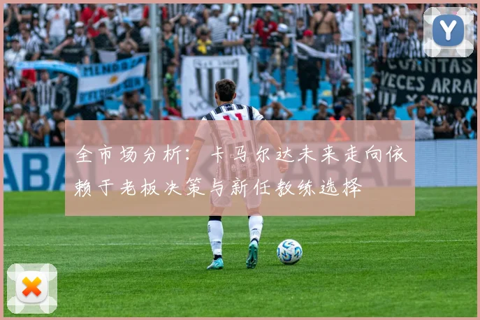 全市场分析：卡马尔达未来走向依赖于老板决策与新任教练选择