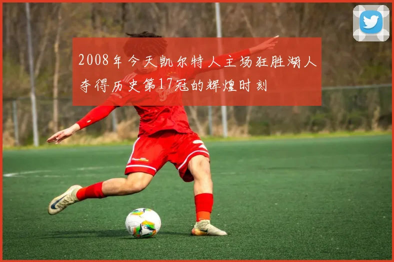2008年今天凯尔特人主场狂胜湖人夺得历史第17冠的辉煌时刻
