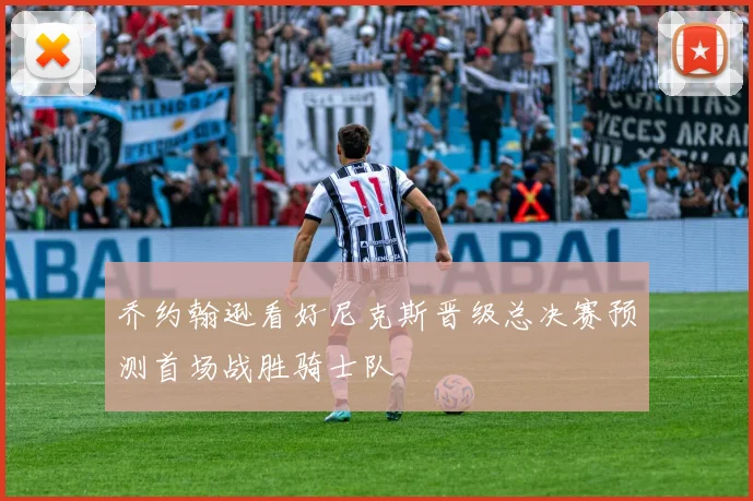 乔约翰逊看好尼克斯晋级总决赛预测首场战胜骑士队
