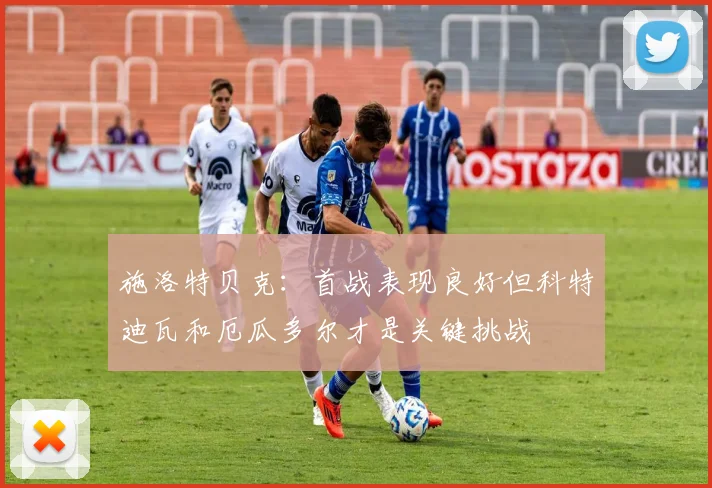 施洛特贝克：首战表现良好但科特迪瓦和厄瓜多尔才是关键挑战