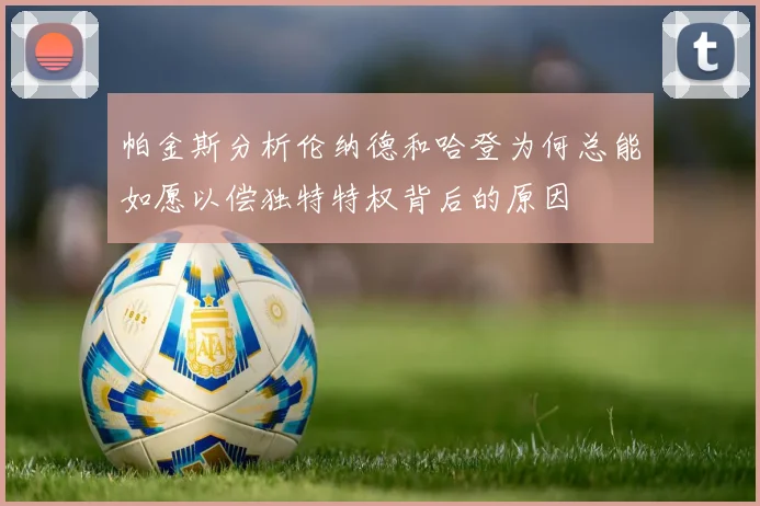 帕金斯分析伦纳德和哈登为何总能如愿以偿独特特权背后的原因