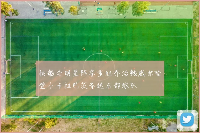 快船全明星阵容重组乔治鲍威尔哈登小卡祖巴茨齐送东部球队