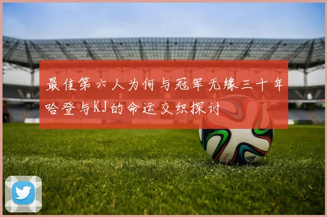 最佳第六人为何与冠军无缘三十年哈登与KJ的命运交织探讨