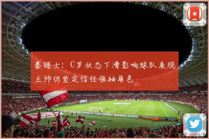 泰晤士：C罗状态下滑影响球队表现主帅仍坚定信任领袖角色