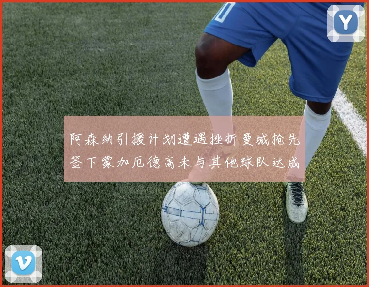 阿森纳引援计划遭遇挫折曼城抢先签下蒙加厄德高未与其他球队达成协议