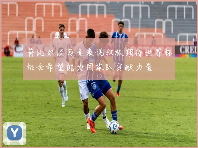 普比尔谈马竞表现积极期待世界杯机会希望能为国家队贡献力量