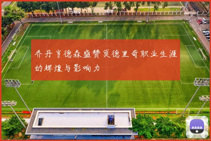 乔丹亨德森盛赞莫德里奇职业生涯的辉煌与影响力